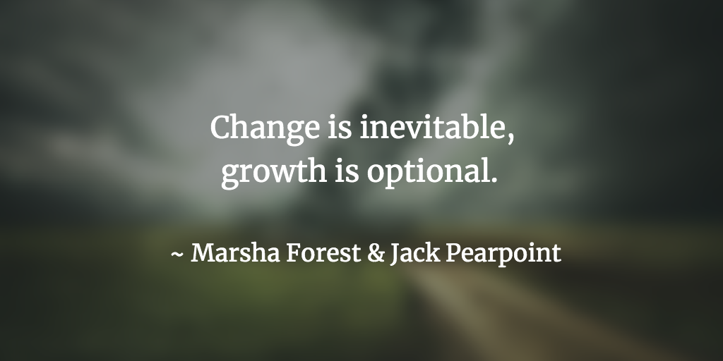 Change is inevitable, growth is optional. ~ Marsha Forest & Jack Pearpoint