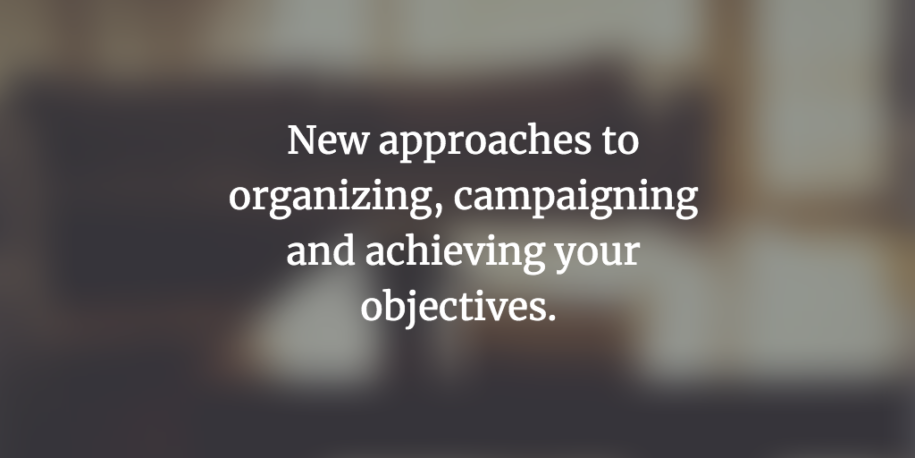 New approaches to organizing, campaigning and achieving your objectives.